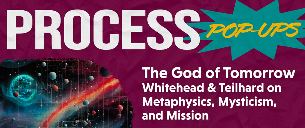 Process Pop-Up: The God of Tomorrow: Whitehead and Teilhard on Metaphysics, Mysticism, and Mission - Bruce Epperly