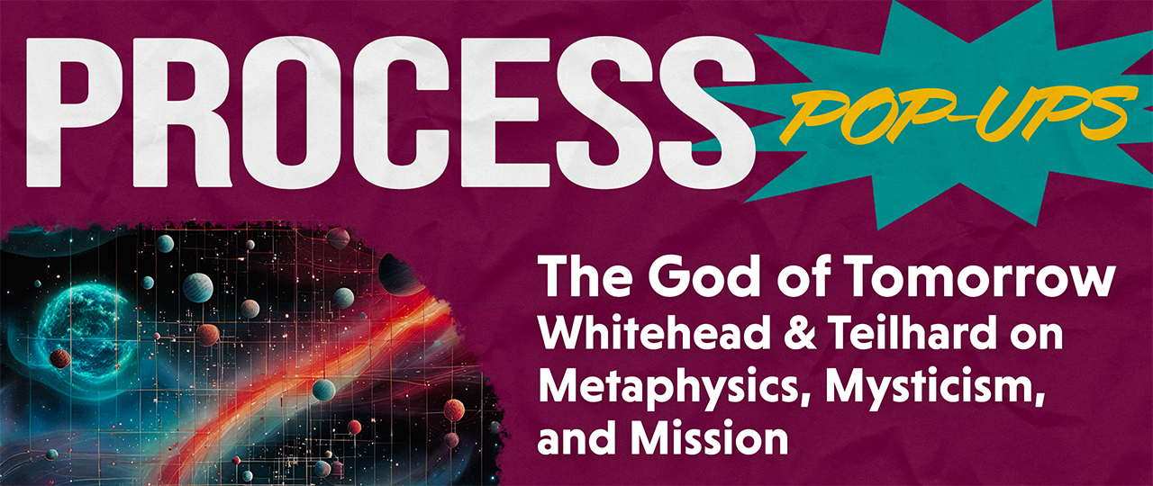 Process Pop-Up: The God of Tomorrow: Whitehead and Teilhard on Metaphysics, Mysticism, and Mission - Bruce Epperly